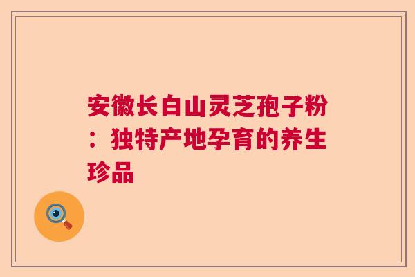 安徽长白山灵芝孢子粉：独特产地孕育的养生珍品