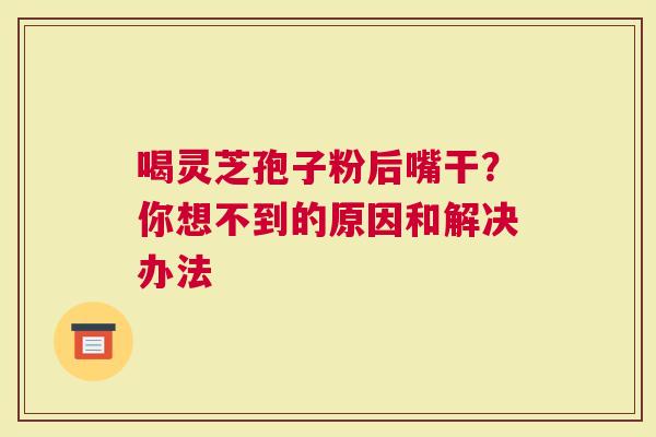 喝灵芝孢子粉后嘴干？你想不到的原因和解决办法