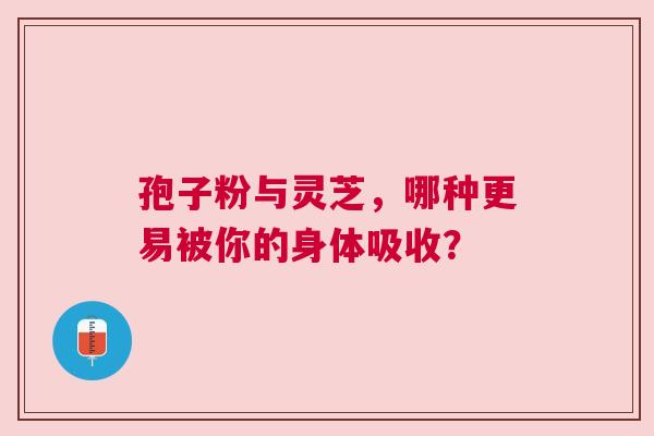 孢子粉与灵芝，哪种更易被你的身体吸收？