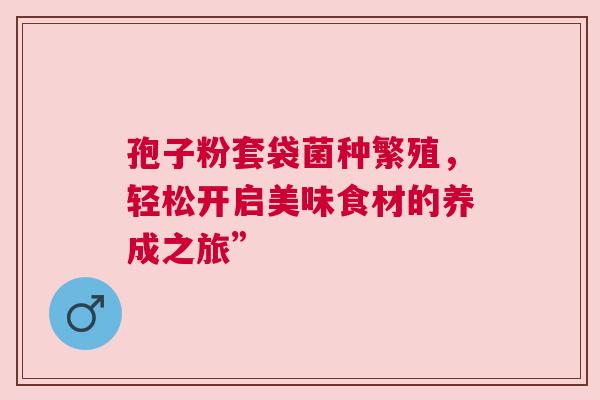 孢子粉套袋菌种繁殖，轻松开启美味食材的养成之旅”