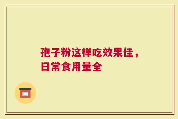 孢子粉这样吃效果佳，日常食用量全