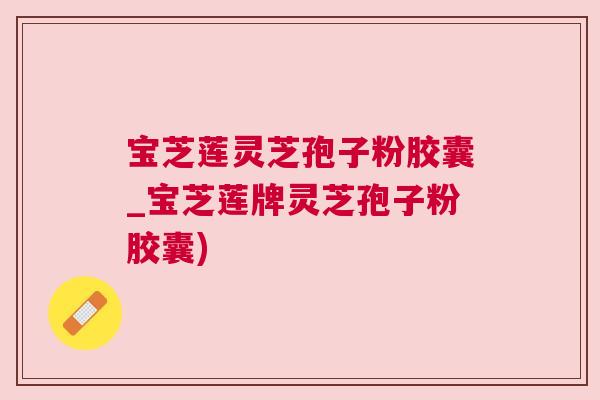 宝芝莲灵芝孢子粉胶囊_宝芝莲牌灵芝孢子粉胶囊)