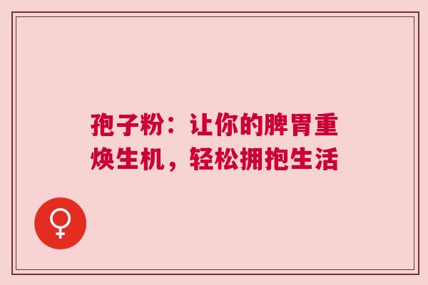 孢子粉：让你的脾胃重焕生机，轻松拥抱生活
