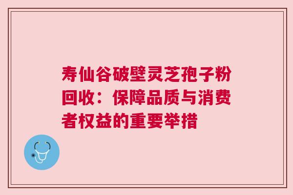 寿仙谷破壁灵芝孢子粉回收：保障品质与消费者权益的重要举措