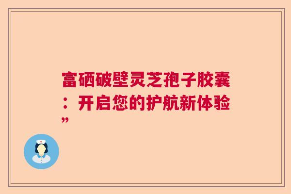 富硒破壁灵芝孢子胶囊：开启您的护航新体验”