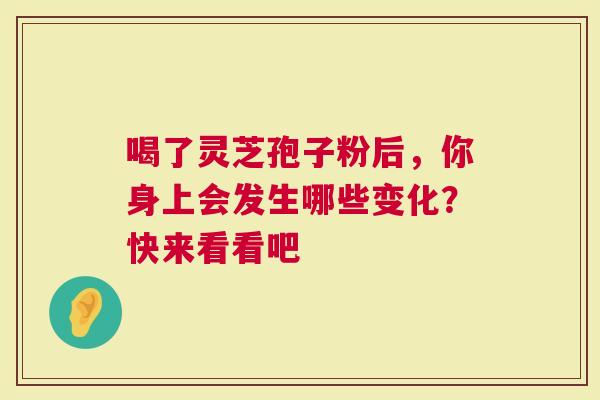 喝了灵芝孢子粉后，你身上会发生哪些变化？快来看看吧
