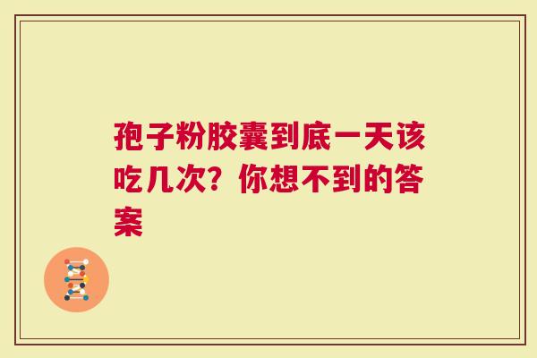 孢子粉胶囊到底一天该吃几次？你想不到的答案