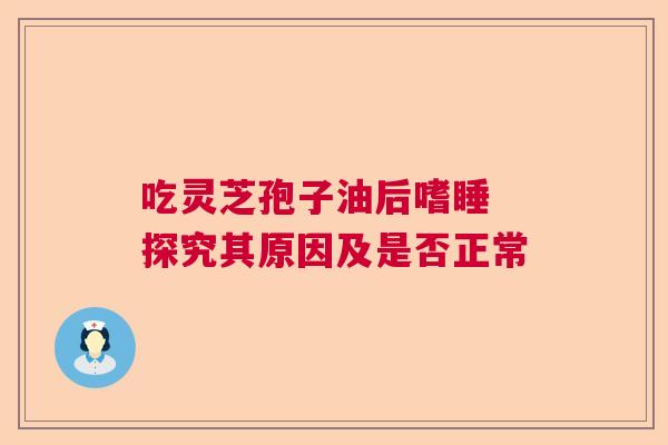 吃灵芝孢子油后嗜睡 探究其原因及是否正常