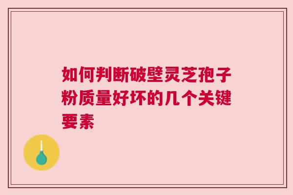 如何判断破壁灵芝孢子粉质量好坏的几个关键要素