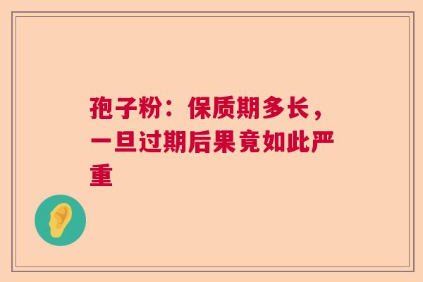 孢子粉：保质期多长，一旦过期后果竟如此严重