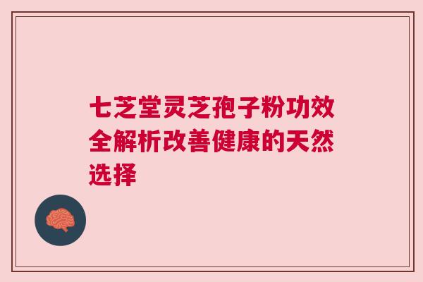 七芝堂灵芝孢子粉功效全解析改善健康的天然选择