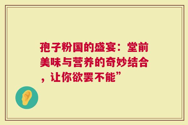 孢子粉国的盛宴：堂前美味与营养的奇妙结合，让你欲罢不能”