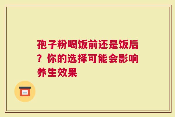 孢子粉喝饭前还是饭后？你的选择可能会影响养生效果