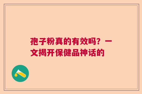 孢子粉真的有效吗？一文揭开保健品神话的