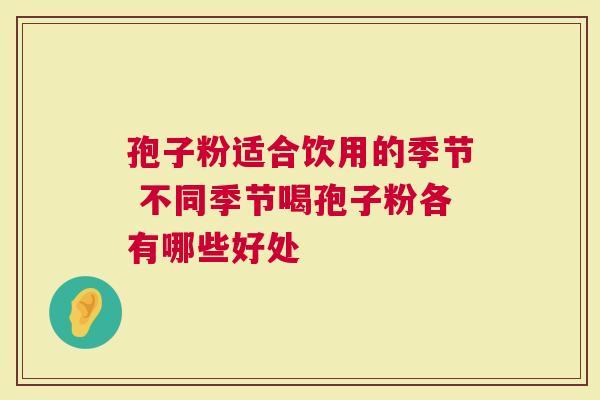 孢子粉适合饮用的季节 不同季节喝孢子粉各有哪些好处