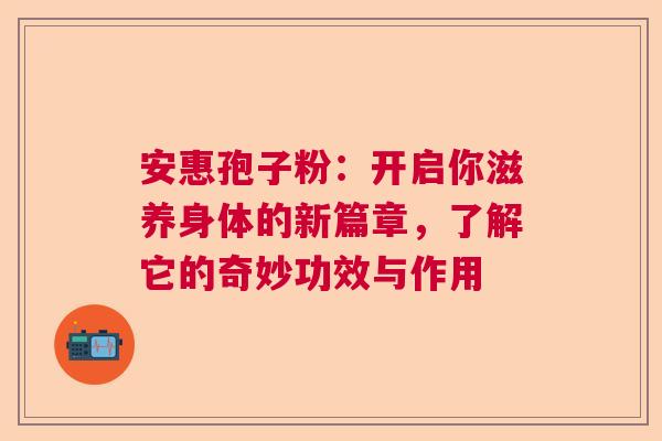 安惠孢子粉：开启你滋养身体的新篇章，了解它的奇妙功效与作用