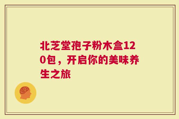 北芝堂孢子粉木盒120包，开启你的美味养生之旅