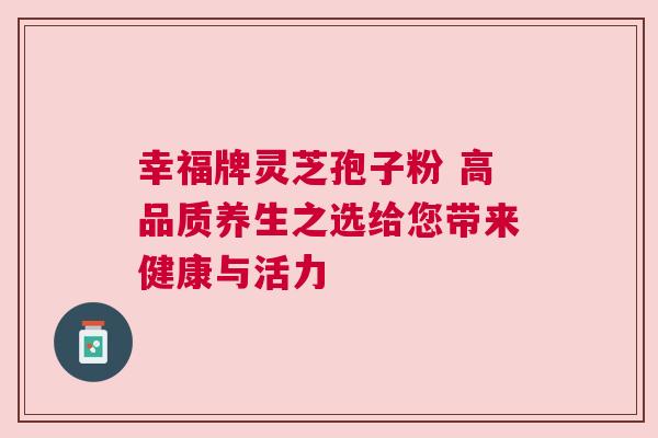幸福牌灵芝孢子粉 高品质养生之选给您带来健康与活力
