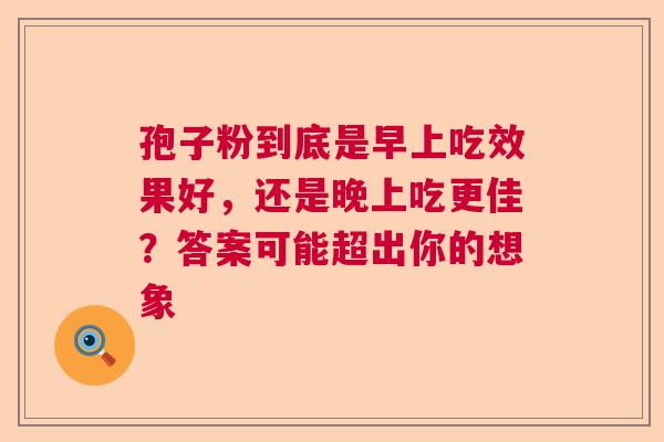 孢子粉到底是早上吃效果好，还是晚上吃更佳？答案可能超出你的想象