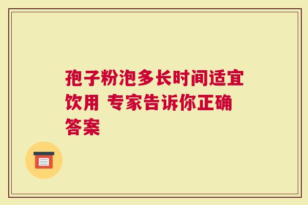 孢子粉泡多长时间适宜饮用 专家告诉你正确答案