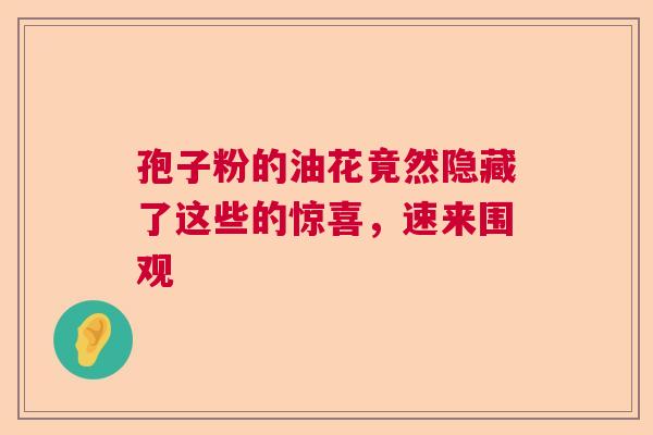 孢子粉的油花竟然隐藏了这些的惊喜，速来围观