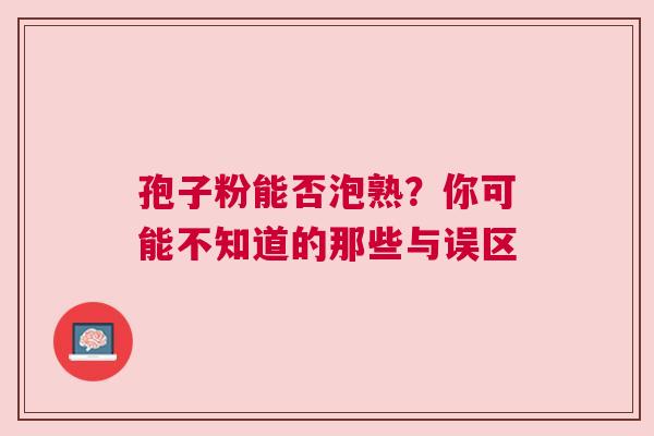 孢子粉能否泡熟？你可能不知道的那些与误区