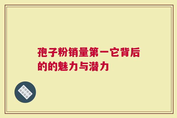 孢子粉销量第一它背后的的魅力与潜力