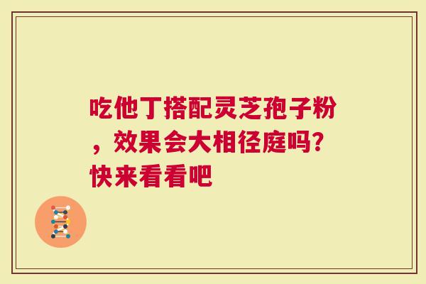 吃他丁搭配灵芝孢子粉，效果会大相径庭吗？快来看看吧