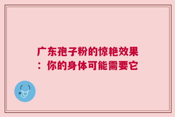 广东孢子粉的惊艳效果：你的身体可能需要它