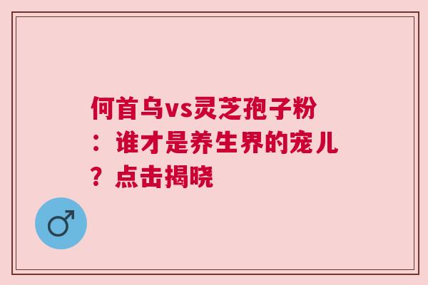 何首乌vs灵芝孢子粉：谁才是养生界的宠儿？点击揭晓