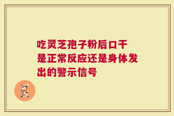 吃灵芝孢子粉后口干 是正常反应还是身体发出的警示信号