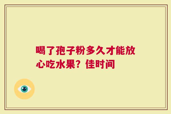 喝了孢子粉多久才能放心吃水果？佳时间