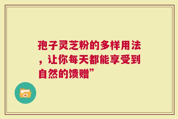 孢子灵芝粉的多样用法，让你每天都能享受到自然的馈赠”