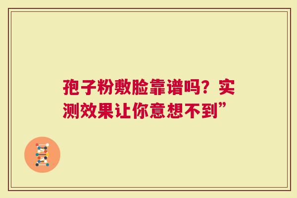 孢子粉敷脸靠谱吗？实测效果让你意想不到”