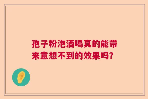 孢子粉泡酒喝真的能带来意想不到的效果吗？