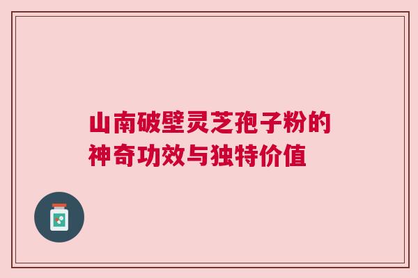 山南破壁灵芝孢子粉的神奇功效与独特价值