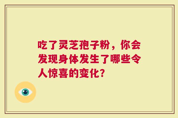 吃了灵芝孢子粉，你会发现身体发生了哪些令人惊喜的变化？