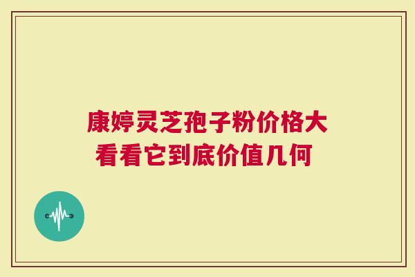 康婷灵芝孢子粉价格大 看看它到底价值几何