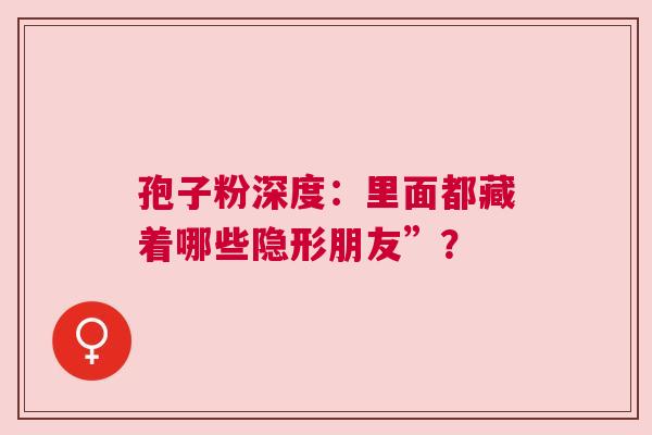 孢子粉深度：里面都藏着哪些隐形朋友”？