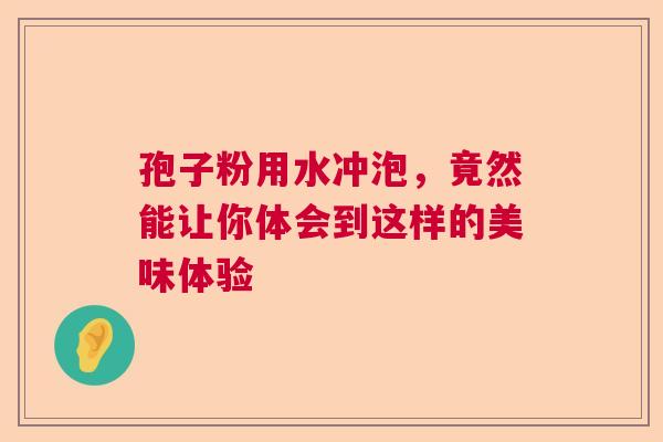 孢子粉用水冲泡，竟然能让你体会到这样的美味体验