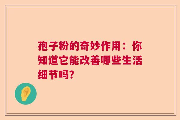 孢子粉的奇妙作用：你知道它能改善哪些生活细节吗？