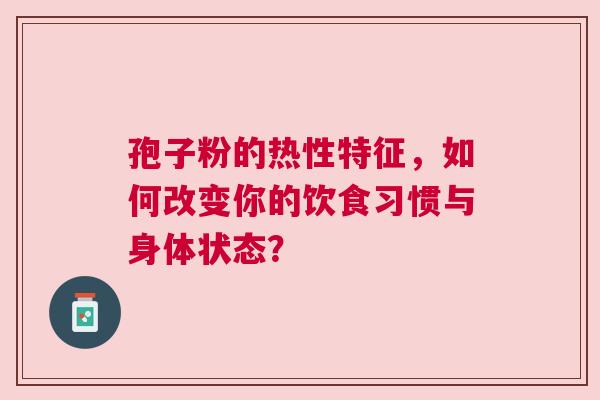 孢子粉的热性特征，如何改变你的饮食习惯与身体状态？