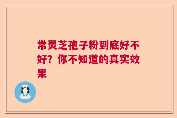 常灵芝孢子粉到底好不好？你不知道的真实效果