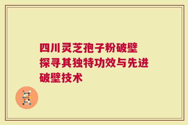 四川灵芝孢子粉破壁 探寻其独特功效与先进破壁技术