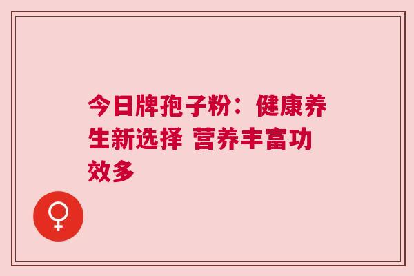 今日牌孢子粉：健康养生新选择 营养丰富功效多