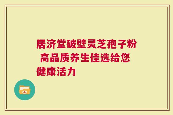 居济堂破壁灵芝孢子粉 高品质养生佳选给您健康活力