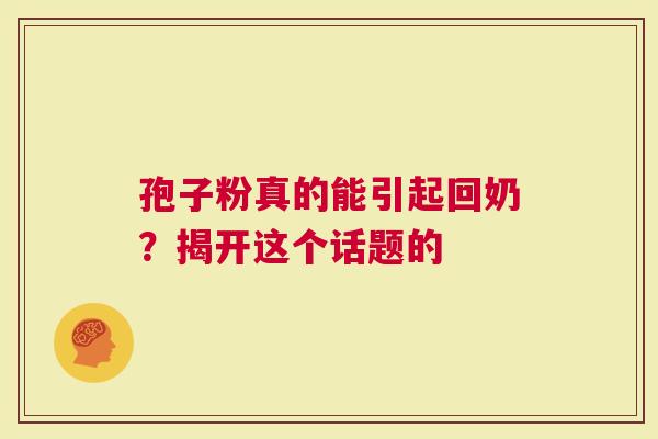 孢子粉真的能引起回奶？揭开这个话题的