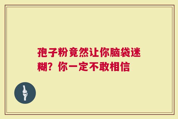 孢子粉竟然让你脑袋迷糊？你一定不敢相信