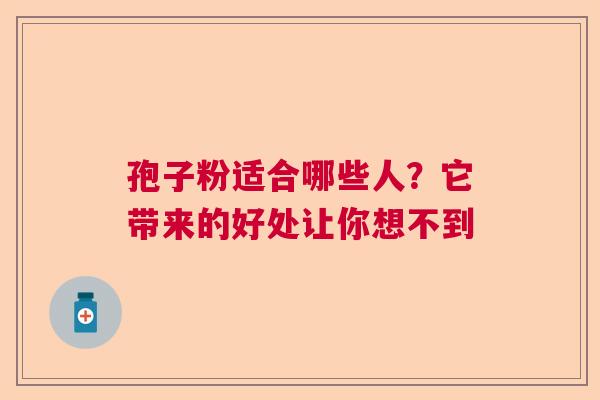 孢子粉适合哪些人？它带来的好处让你想不到