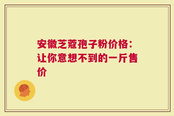 安徽芝蔻孢子粉价格：让你意想不到的一斤售价